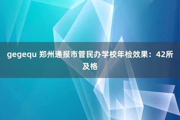 gegequ 郑州通报市管民办学校年检效果：42所及格