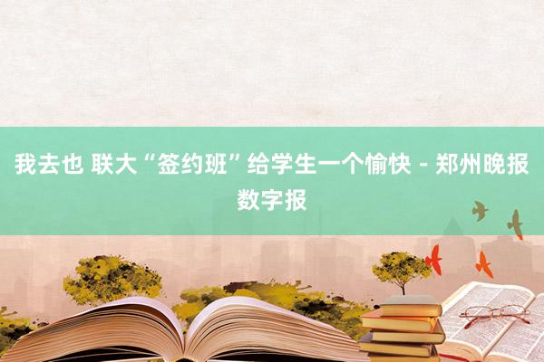 我去也 联大“签约班”给学生一个愉快－郑州晚报数字报