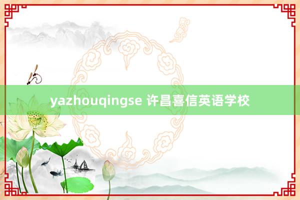 yazhouqingse 许昌喜信英语学校