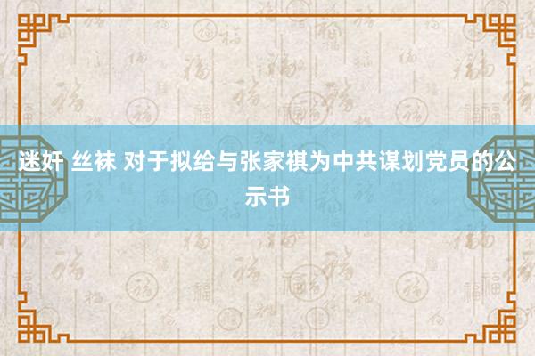 迷奸 丝袜 对于拟给与张家祺为中共谋划党员的公示书