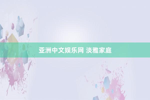 亚洲中文娱乐网 淡雅家庭