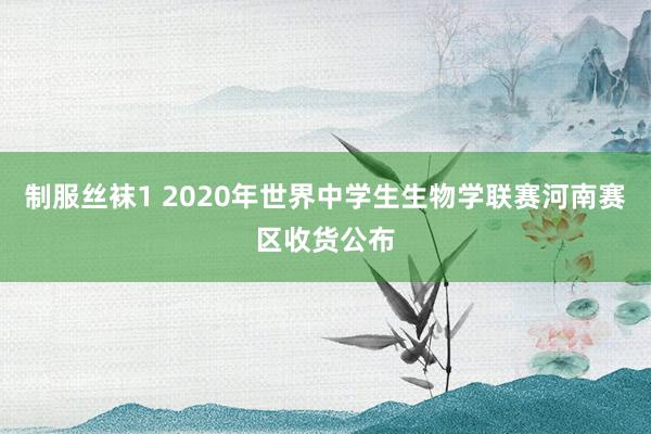 制服丝袜1 2020年世界中学生生物学联赛河南赛区收货公布