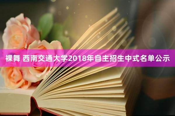 裸舞 西南交通大学2018年自主招生中式名单公示