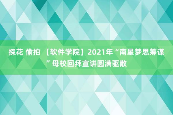 探花 偷拍 【软件学院】2021年“南星梦思筹谋”母校回拜宣讲圆满驱散