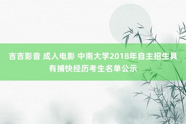 吉吉影音 成人电影 中南大学2018年自主招生具有捕快经历考生名单公示